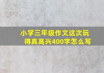 小学三年级作文这次玩得真高兴400字怎么写