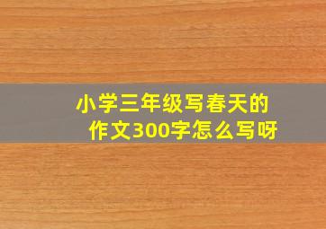 小学三年级写春天的作文300字怎么写呀