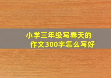 小学三年级写春天的作文300字怎么写好