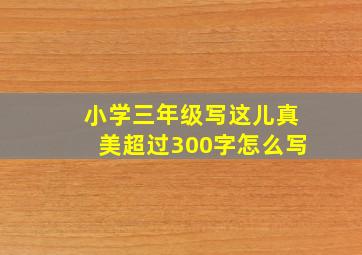 小学三年级写这儿真美超过300字怎么写