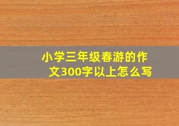 小学三年级春游的作文300字以上怎么写