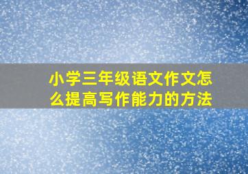 小学三年级语文作文怎么提高写作能力的方法