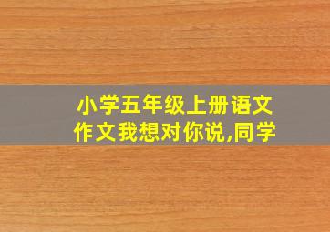 小学五年级上册语文作文我想对你说,同学