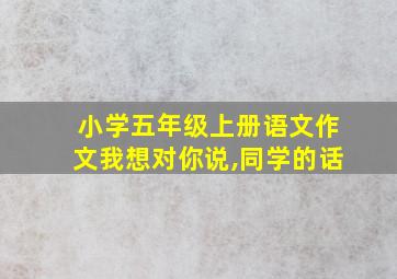 小学五年级上册语文作文我想对你说,同学的话