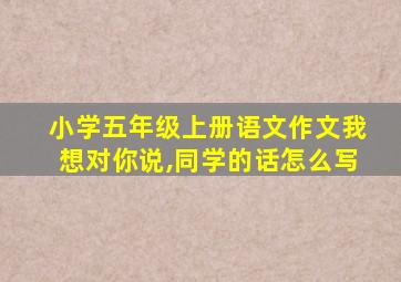 小学五年级上册语文作文我想对你说,同学的话怎么写