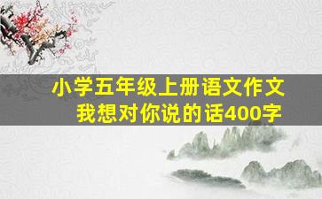 小学五年级上册语文作文我想对你说的话400字