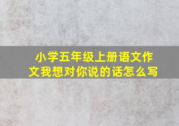 小学五年级上册语文作文我想对你说的话怎么写