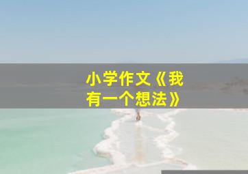 小学作文《我有一个想法》