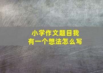 小学作文题目我有一个想法怎么写