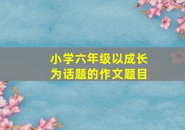 小学六年级以成长为话题的作文题目