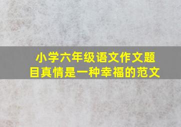 小学六年级语文作文题目真情是一种幸福的范文