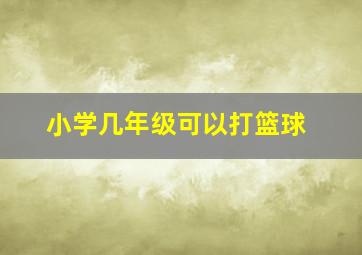 小学几年级可以打篮球