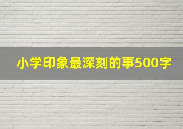 小学印象最深刻的事500字