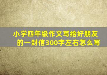 小学四年级作文写给好朋友的一封信300字左右怎么写