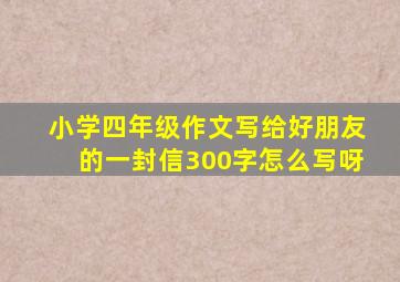 小学四年级作文写给好朋友的一封信300字怎么写呀