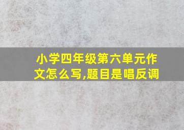 小学四年级第六单元作文怎么写,题目是唱反调