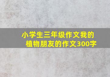 小学生三年级作文我的植物朋友的作文300字