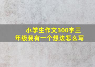 小学生作文300字三年级我有一个想法怎么写