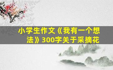 小学生作文《我有一个想法》300字关于采摘花