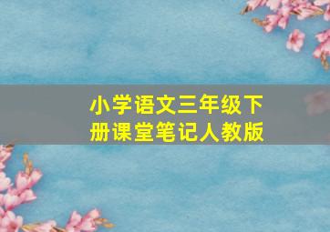 小学语文三年级下册课堂笔记人教版