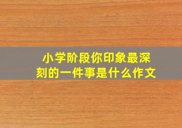 小学阶段你印象最深刻的一件事是什么作文