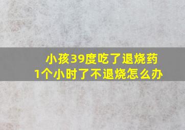 小孩39度吃了退烧药1个小时了不退烧怎么办