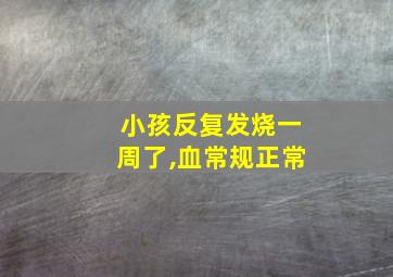 小孩反复发烧一周了,血常规正常