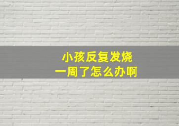 小孩反复发烧一周了怎么办啊