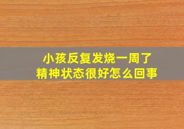 小孩反复发烧一周了精神状态很好怎么回事