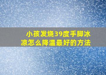 小孩发烧39度手脚冰凉怎么降温最好的方法