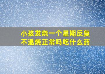 小孩发烧一个星期反复不退烧正常吗吃什么药