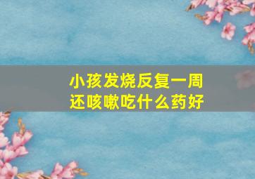 小孩发烧反复一周还咳嗽吃什么药好