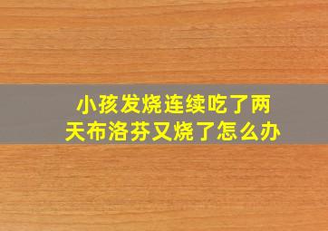 小孩发烧连续吃了两天布洛芬又烧了怎么办