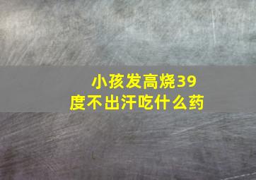 小孩发高烧39度不出汗吃什么药