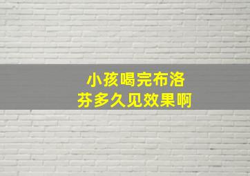 小孩喝完布洛芬多久见效果啊