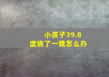 小孩子39.8度烧了一晚怎么办