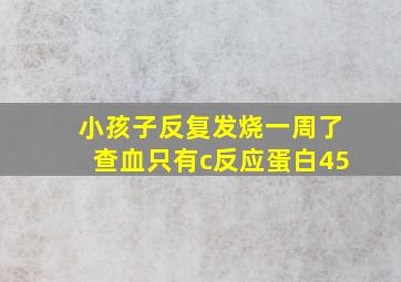 小孩子反复发烧一周了查血只有c反应蛋白45