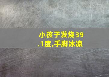 小孩子发烧39.1度,手脚冰凉