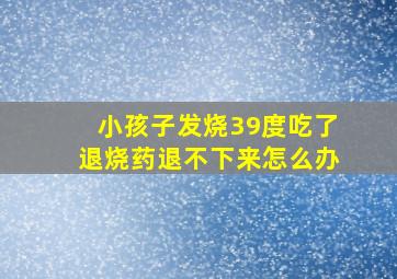 小孩子发烧39度吃了退烧药退不下来怎么办