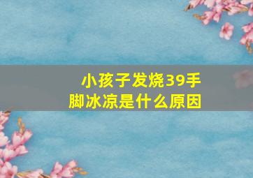 小孩子发烧39手脚冰凉是什么原因