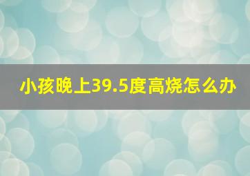 小孩晚上39.5度高烧怎么办