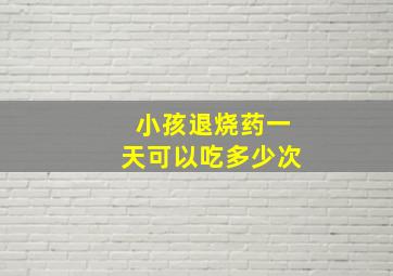 小孩退烧药一天可以吃多少次