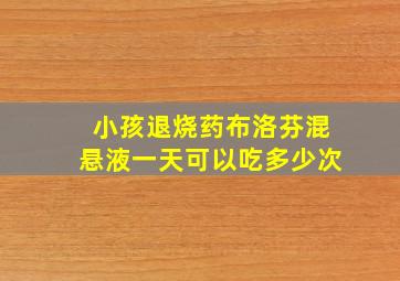 小孩退烧药布洛芬混悬液一天可以吃多少次