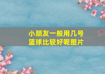 小朋友一般用几号篮球比较好呢图片