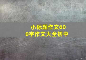 小标题作文600字作文大全初中