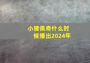 小猪佩奇什么时候播出2024年