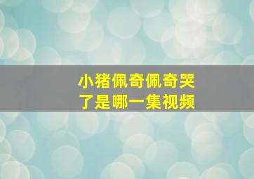 小猪佩奇佩奇哭了是哪一集视频