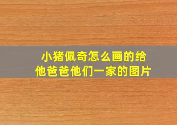 小猪佩奇怎么画的给他爸爸他们一家的图片