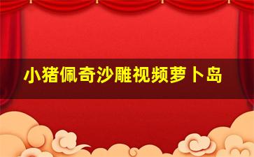 小猪佩奇沙雕视频萝卜岛