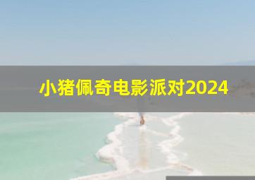 小猪佩奇电影派对2024